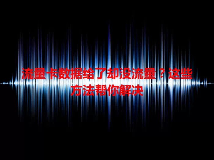 流量卡数据给了却没流量？这些方法帮你解决