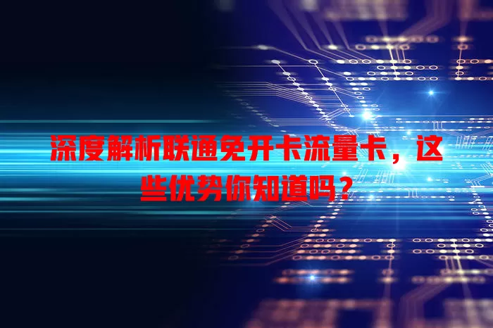 深度解析联通免开卡流量卡，这些优势你知道吗？