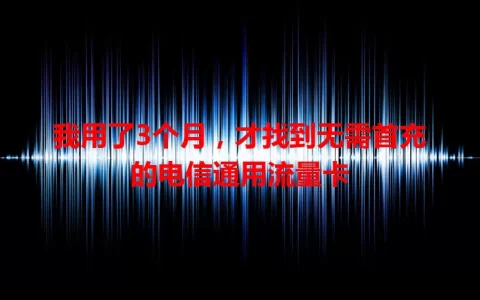 我用了3个月，才找到无需首充的电信通用流量卡