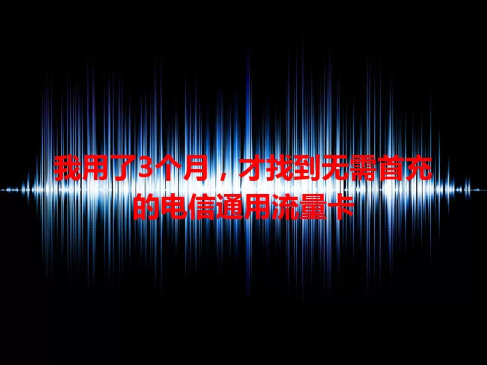 我用了3个月，才找到无需首充的电信通用流量卡