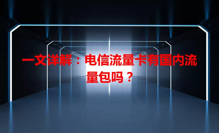 一文详解：电信流量卡有国内流量包吗？