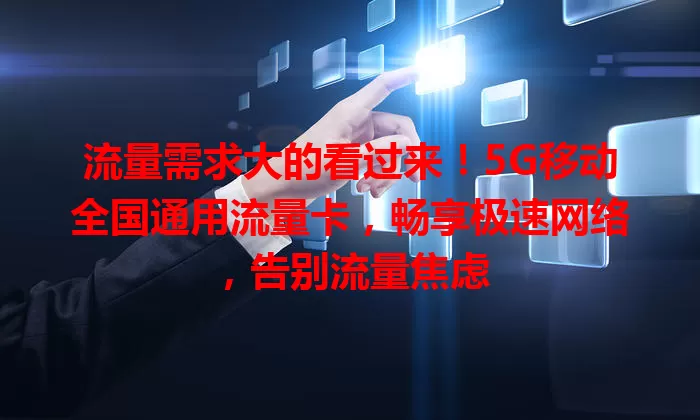 流量需求大的看过来！5G移动全国通用流量卡，畅享极速网络，告别流量焦虑