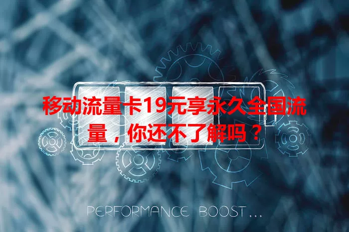 移动流量卡19元享永久全国流量，你还不了解吗？