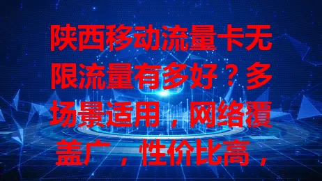 陕西移动流量卡无限流量有多好？多场景适用，网络覆盖广，性价比高，体验超棒，让你畅享数字便捷生活