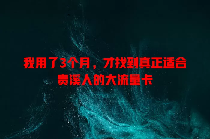 我用了3个月，才找到真正适合贵溪人的大流量卡