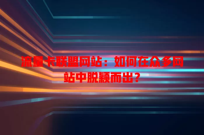 流量卡联盟网站：如何在众多网站中脱颖而出？