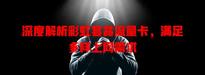 深度解析彩虹套餐流量卡，满足多样上网需求