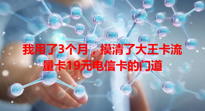 我用了3个月，摸清了大王卡流量卡19元电信卡的门道