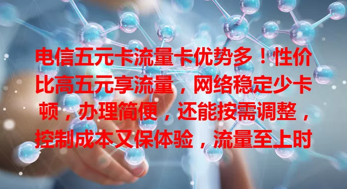 电信五元卡流量卡优势多！性价比高五元享流量，网络稳定少卡顿，办理简便，还能按需调整，控制成本又保体验，流量至上时代的实用之选