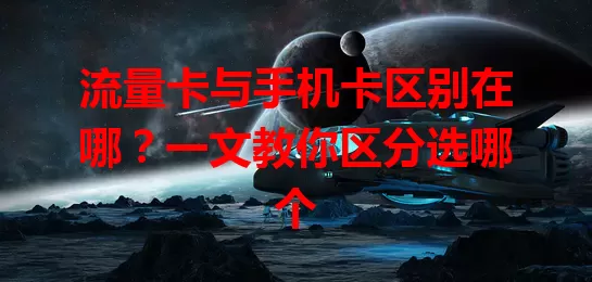 流量卡与手机卡区别在哪？一文教你区分选哪个