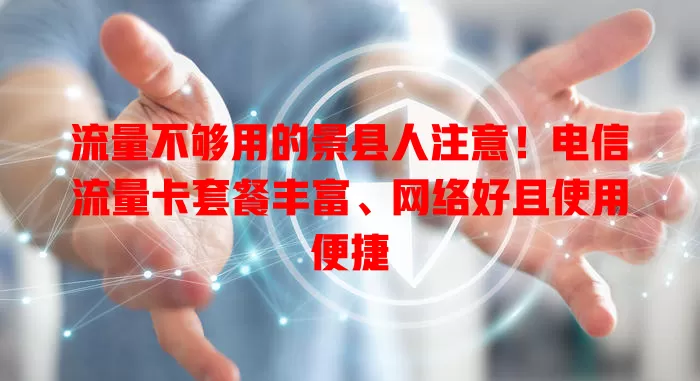 流量不够用的景县人注意！电信流量卡套餐丰富、网络好且使用便捷