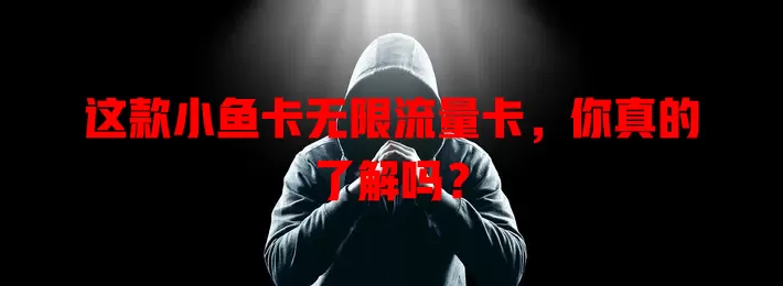 这款小鱼卡无限流量卡，你真的了解吗？