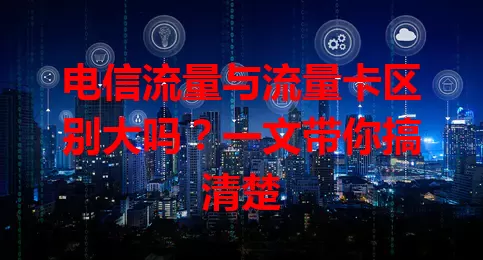 电信流量与流量卡区别大吗？一文带你搞清楚