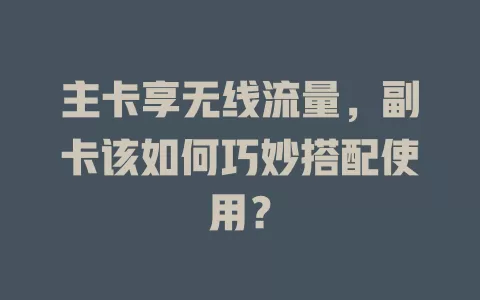 主卡享无线流量，副卡该如何巧妙搭配使用？