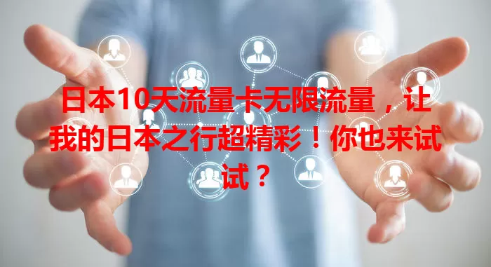 日本10天流量卡无限流量，让我的日本之行超精彩！你也来试试？