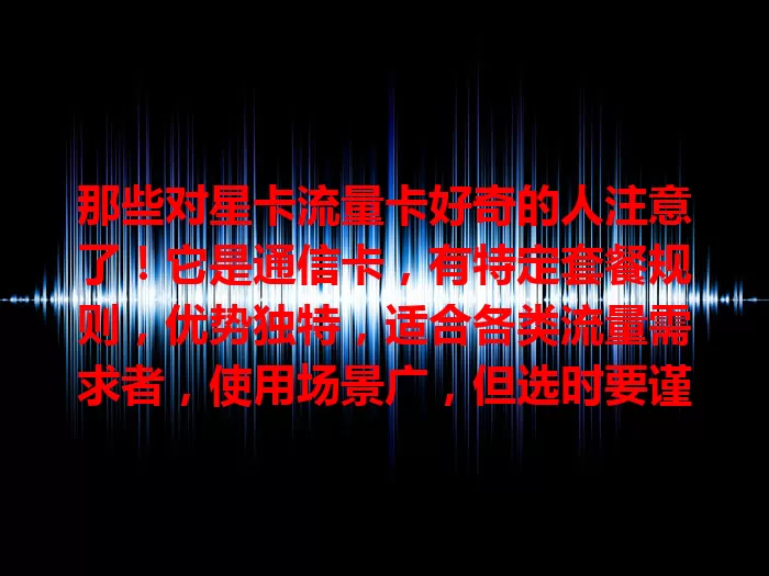 那些对星卡流量卡好奇的人注意了！它是通信卡，有特定套餐规则，优势独特，适合各类流量需求者，使用场景广，但选时要谨慎，了解详情与覆盖，发挥优势添便利
