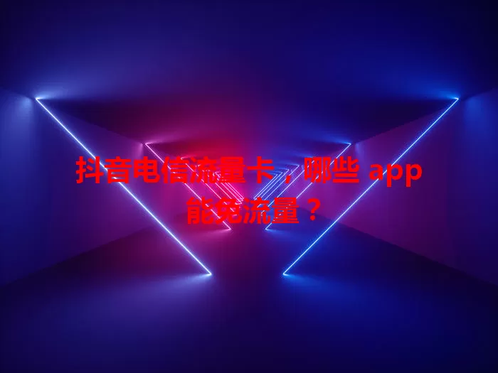 抖音电信流量卡，哪些 app 能免流量？