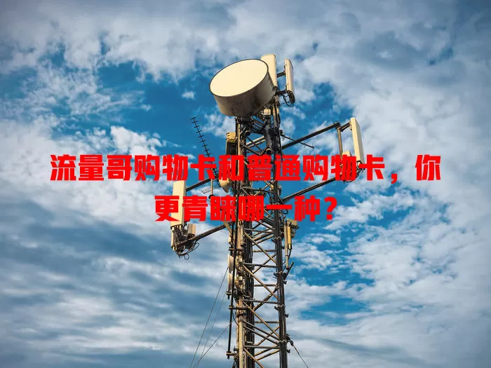 流量哥购物卡和普通购物卡，你更青睐哪一种？