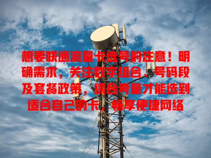 想要联通流量卡选号的注意！明确需求，关注数字组合、号码段及套餐政策，综合考量才能选到适合自己的卡，畅享便捷网络