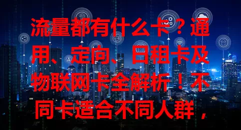 流量都有什么卡？通用、定向、日租卡及物联网卡全解析！不同卡适合不同人群，选卡得综合考虑需求，了解关键信息，挑最适合的，让上网更便捷经济