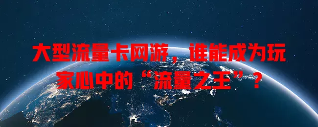 大型流量卡网游，谁能成为玩家心中的“流量之王”？