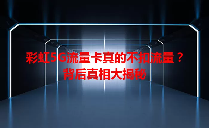 彩虹5G流量卡真的不扣流量？背后真相大揭秘