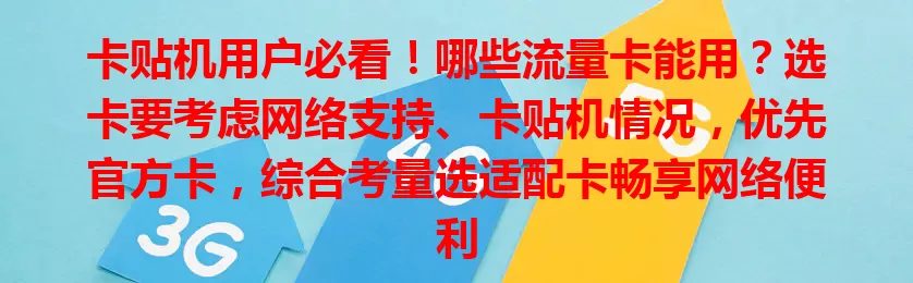 卡贴机用户必看！哪些流量卡能用？选卡要考虑网络支持、卡贴机情况，优先官方卡，综合考量选适配卡畅享网络便利