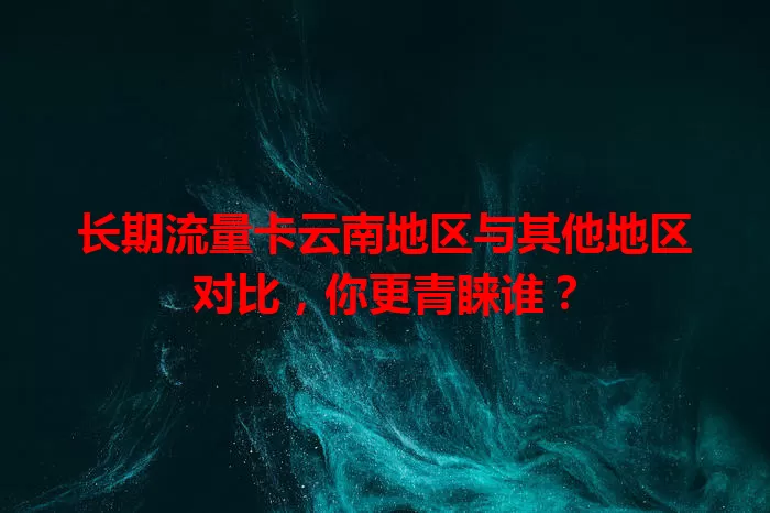 长期流量卡云南地区与其他地区对比，你更青睐谁？