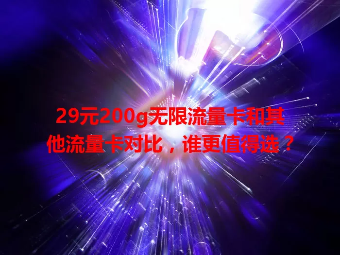 29元200g无限流量卡和其他流量卡对比，谁更值得选？