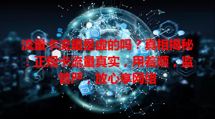 流量卡流量是虚的吗？真相揭秘：正规卡流量真实，用着顺，监管严，放心享网络