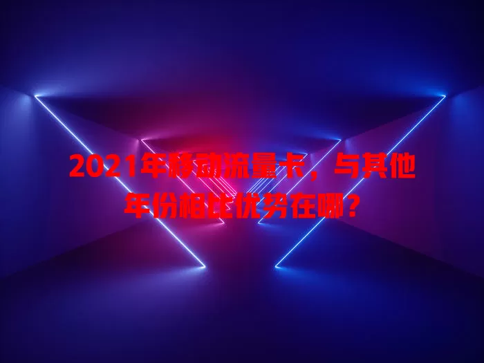 2021年移动流量卡，与其他年份相比优势在哪？
