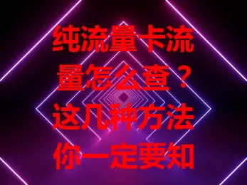 纯流量卡流量怎么查？这几种方法你一定要知道