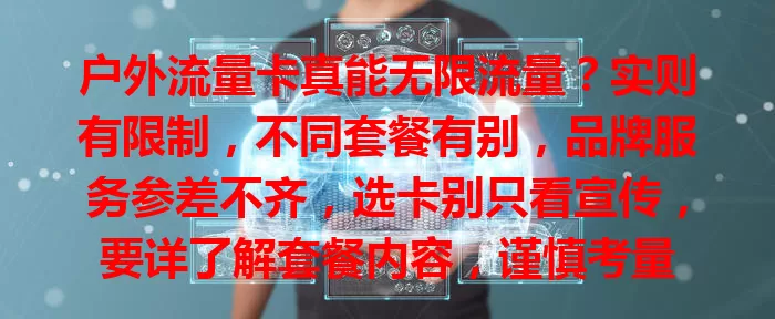 户外流量卡真能无限流量？实则有限制，不同套餐有别，品牌服务参差不齐，选卡别只看宣传，要详了解套餐内容，谨慎考量