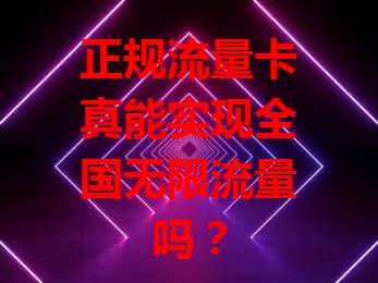 正规流量卡真能实现全国无限流量吗？