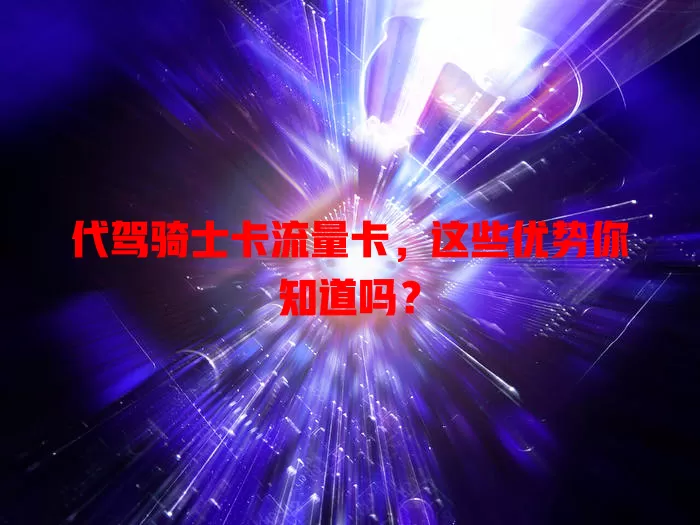 代驾骑士卡流量卡，这些优势你知道吗？