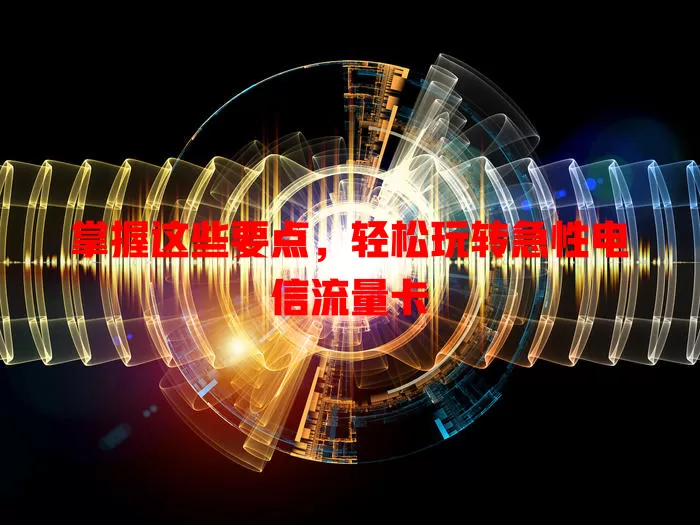 掌握这些要点，轻松玩转急性电信流量卡