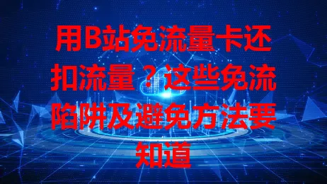 用B站免流量卡还扣流量？这些免流陷阱及避免方法要知道