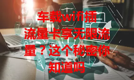 车载wifi插流量卡享无限流量？这个秘密你知道吗