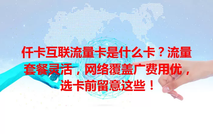 仟卡互联流量卡是什么卡？流量套餐灵活，网络覆盖广费用优，选卡前留意这些！