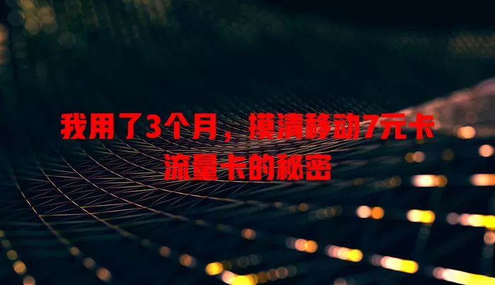 我用了3个月，摸清移动7元卡流量卡的秘密