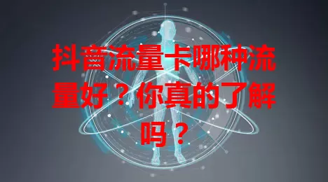 抖音流量卡哪种流量好？你真的了解吗？