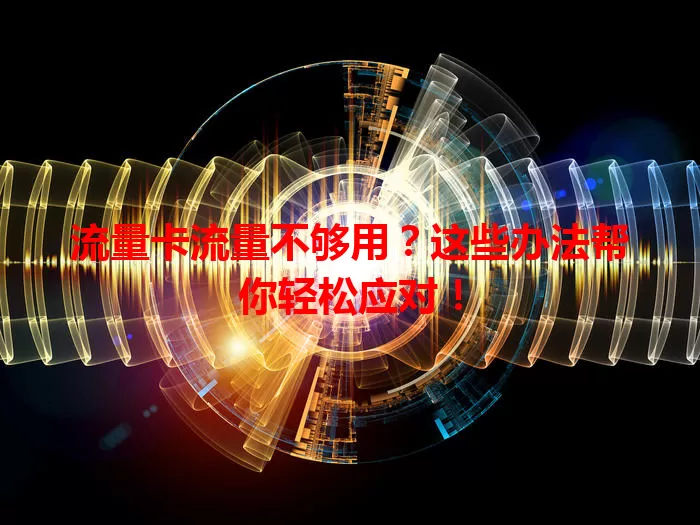 流量卡流量不够用？这些办法帮你轻松应对！