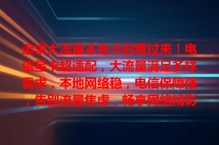 追求大流量本地卡的看过来！电信星卡超适配，大流量满足多样需求，本地网络稳，电信保障强，告别流量焦虑，畅享网络精彩
