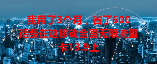 我用了3个月，省了600话费在这移动全国无限流量卡13.9上