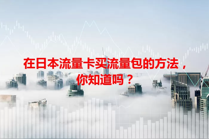 在日本流量卡买流量包的方法，你知道吗？
