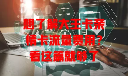 想了解大王卡亲情卡流量费用？看这篇就够了