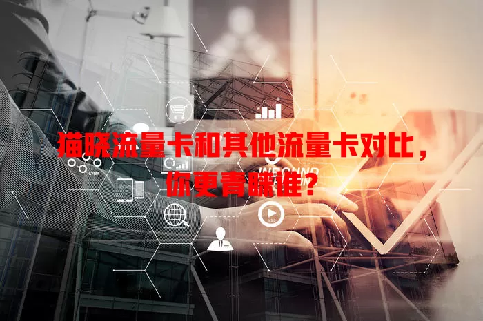 猫晓流量卡和其他流量卡对比，你更青睐谁？