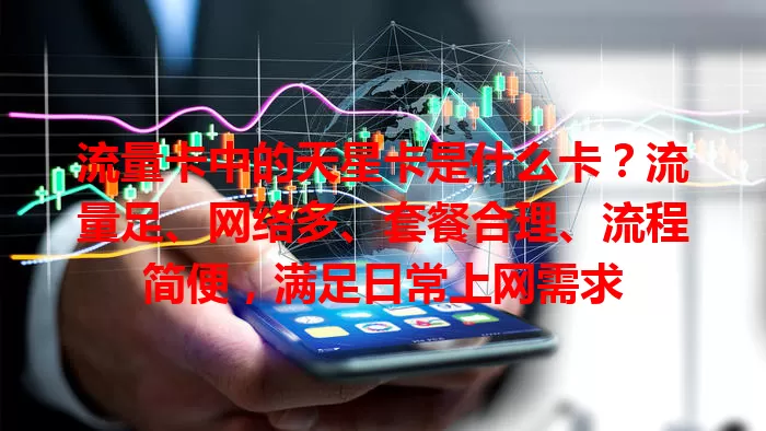 流量卡中的天星卡是什么卡？流量足、网络多、套餐合理、流程简便，满足日常上网需求