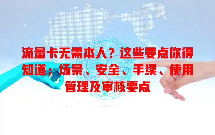 流量卡无需本人？这些要点你得知道：场景、安全、手续、使用管理及审核要点
