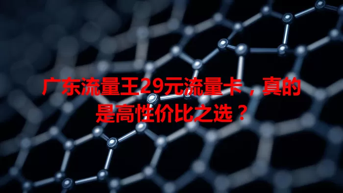 广东流量王29元流量卡，真的是高性价比之选？